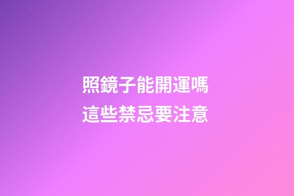 照鏡子能開運嗎 這些禁忌要注意